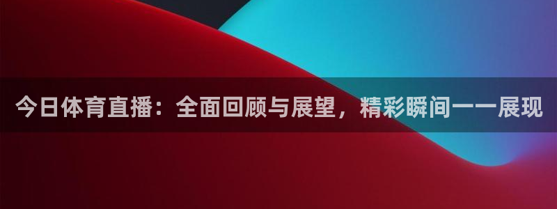 今日体育直播：全面回顾与展望，精彩瞬间一一展现