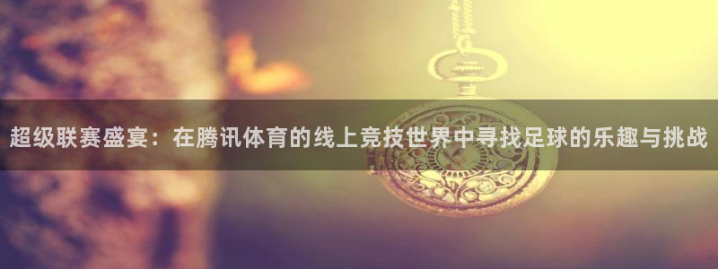 蓝鲸体育app下载ios：超级联赛盛宴：在腾讯体育的线上竞技世界中寻找足球的乐趣与挑战